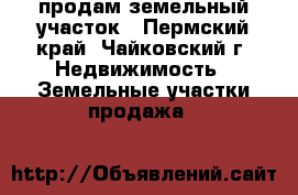 продам земельный участок - Пермский край, Чайковский г. Недвижимость » Земельные участки продажа   